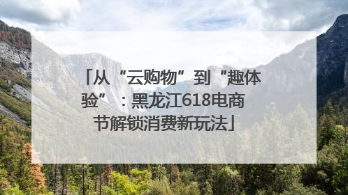 从“云购物”到“趣体验”：黑龙江618电商节解锁消费新玩法