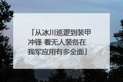 从冰川巡逻到装甲冲锋 看无人装备在我军应用有多全面