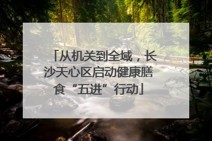 从机关到全域，长沙天心区启动健康膳食“五进”行动