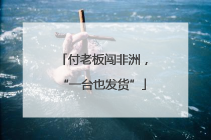 付老板闯非洲，“一台也发货”