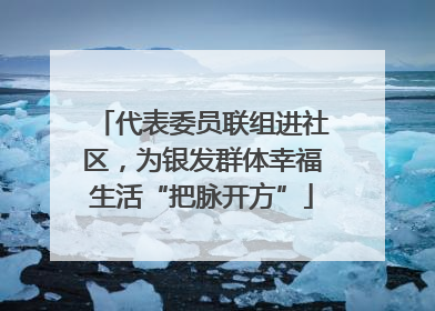 代表委员联组进社区，为银发群体幸福生活“把脉开方”
