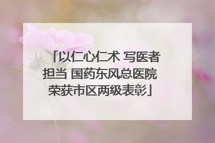 以仁心仁术 写医者担当 国药东风总医院荣获市区两级表彰