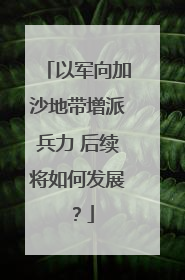 以军向加沙地带增派兵力 后续将如何发展？