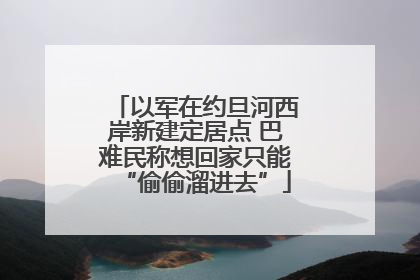 以军在约旦河西岸新建定居点 巴难民称想回家只能“偷偷溜进去”