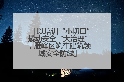 以培训“小切口”撬动安全“大治理”，雁峰区筑牢建筑领域安全防线