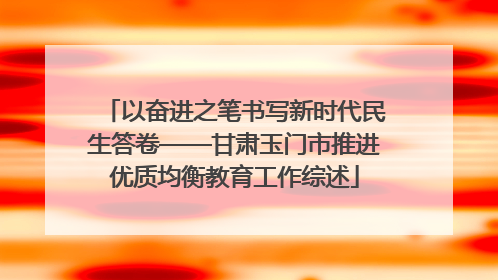 以奋进之笔书写新时代民生答卷——甘肃玉门市推进优质均衡教育工作综述