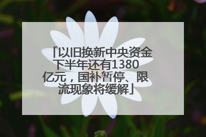 以旧换新中央资金下半年还有1380亿元，国补暂停、限流现象将缓解