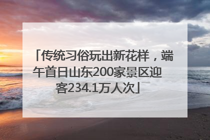 传统习俗玩出新花样，端午首日山东200家景区迎客234.1万人次