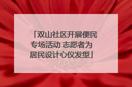 双山社区开展便民专场活动 志愿者为居民设计心仪发型