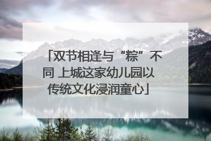 双节相逢与“粽”不同 上城这家幼儿园以传统文化浸润童心