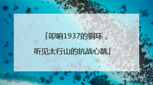 叩响1937的铜环，听见太行山的抗战心跳