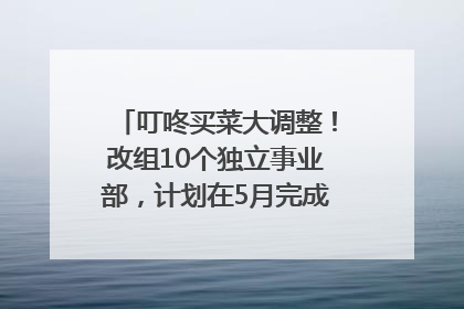 叮咚买菜大调整！改组10个独立事业部，计划在5月完成App端全面改版
