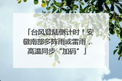 台风登陆倒计时！安徽南部多阵雨或雷雨，高温同步“加码”