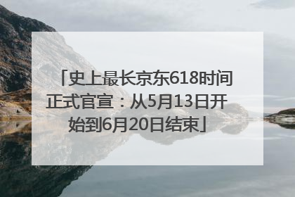 史上最长京东618时间正式官宣：从5月13日开始到6月20日结束