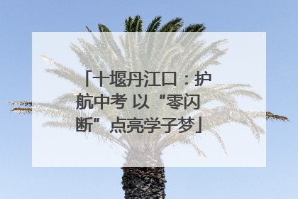十堰丹江口：护航中考 以“零闪断”点亮学子梦