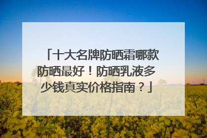 十大名牌防晒霜哪款防晒最好！防晒乳液多少钱真实价格指南？