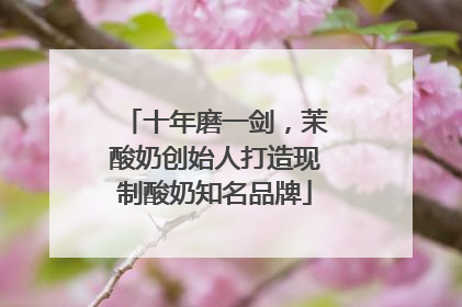 十年磨一剑，茉酸奶创始人打造现制酸奶知名品牌