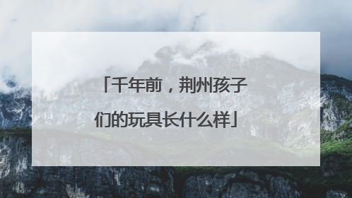 千年前，荆州孩子们的玩具长什么样