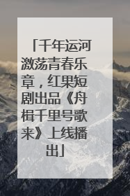 千年运河激荡青春乐章，红果短剧出品《舟楫千里号歌来》上线播出