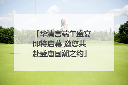 华清宫端午盛宴即将启幕 邀您共赴盛唐国潮之约