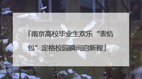 南京高校毕业生欢乐“表情包”定格校园瞬间启新程