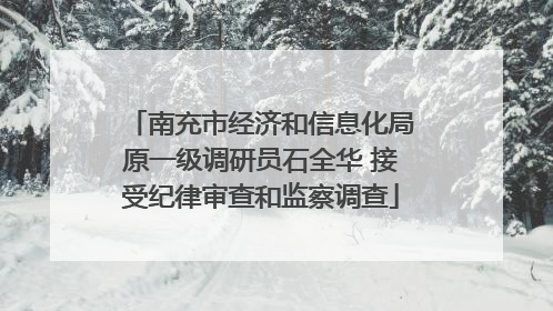 南充市经济和信息化局原一级调研员石全华 接受纪律审查和监察调查