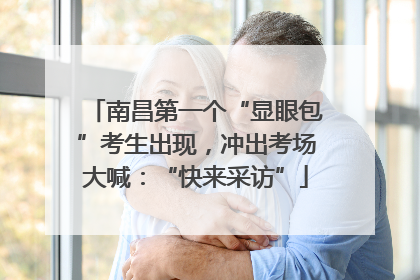 南昌第一个“显眼包”考生出现，冲出考场大喊：“快来采访”