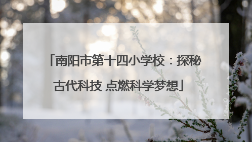 南阳市第十四小学校：探秘古代科技 点燃科学梦想