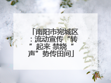 南阳市宛城区：流动宣传“转”起来 禁烧“声”势传田间