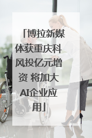博拉新媒体获重庆科风投亿元增资 将加大AI企业应用