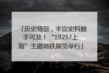历史场景，丰富史料触手可及！“1925?上海”主题地铁展览举行