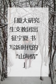 厦大研究生支教团出征宁夏 书写新时代的“山海情”