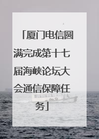 厦门电信圆满完成第十七届海峡论坛大会通信保障任务