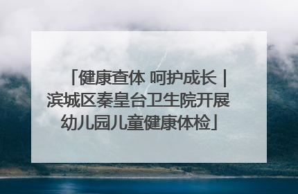健康查体 呵护成长｜滨城区秦皇台卫生院开展幼儿园儿童健康体检