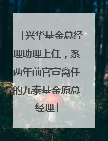 兴华基金总经理助理上任，系两年前官宣离任的九泰基金原总经理
