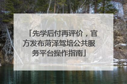 先学后付再评价，官方发布菏泽驾培公共服务平台操作指南