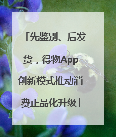 先鉴别、后发货，得物App创新模式推动消费正品化升级