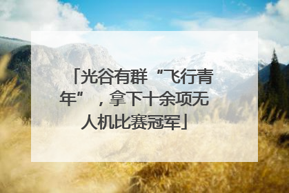 光谷有群“飞行青年”，拿下十余项无人机比赛冠军