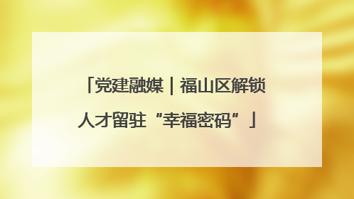 党建融媒｜福山区解锁人才留驻“幸福密码”