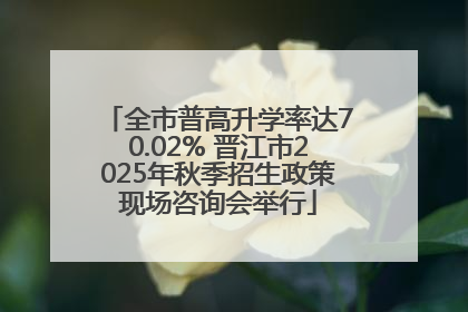 全市普高升学率达70.02% 晋江市2025年秋季招生政策现场咨询会举行