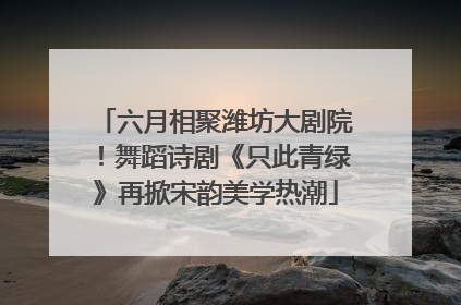 六月相聚潍坊大剧院！舞蹈诗剧《只此青绿》再掀宋韵美学热潮