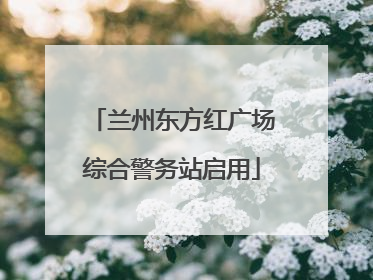 兰州东方红广场综合警务站启用