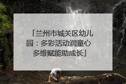 兰州市城关区幼儿园：多彩活动润童心 多维赋能助成长