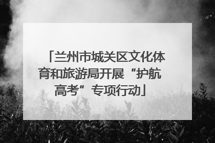 兰州市城关区文化体育和旅游局开展“护航高考”专项行动