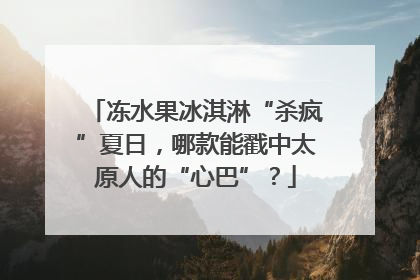 冻水果冰淇淋“杀疯”夏日，哪款能戳中太原人的“心巴”？