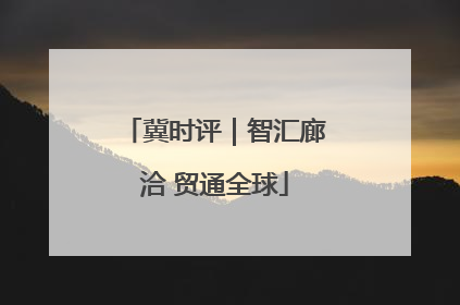 冀时评｜智汇廊洽 贸通全球