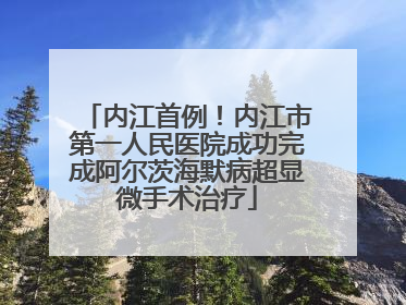 内江首例！内江市第一人民医院成功完成阿尔茨海默病超显微手术治疗