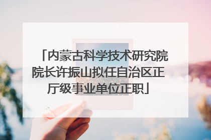 内蒙古科学技术研究院院长许振山拟任自治区正厅级事业单位正职