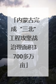 内蒙古完成“三北”工程攻坚战治理面积3700多万亩