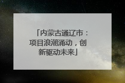 内蒙古通辽市：项目浪潮涌动，创新驱动未来